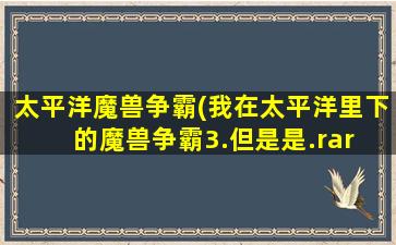 太平洋魔兽争霸(我在太平洋里下的魔兽争霸3.但是是.rar 文件 怎么安装啊)